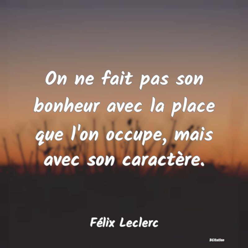 image de citation: On ne fait pas son bonheur avec la place que l'on occupe, mais avec son caractère.