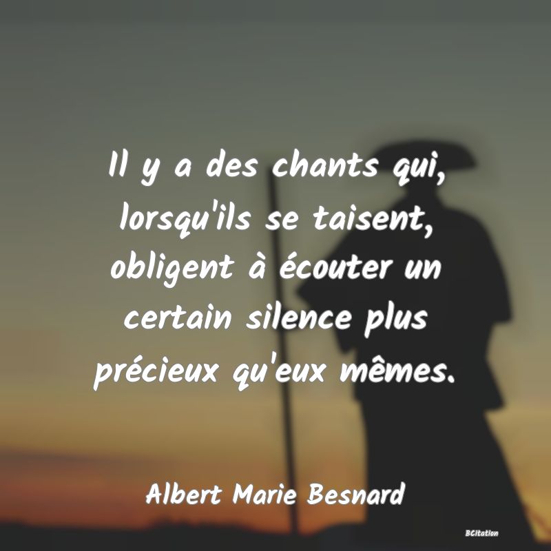 Belle Citation - Il y a des chants qui, lorsqu'ils se taisent, obligent à écouter un certain silence plus précieux qu'eux mêmes. - Albert Marie Besnard