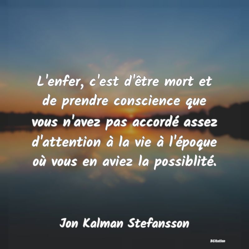 image de citation: L'enfer, c'est d'être mort et de prendre conscience que vous n'avez pas accordé assez d'attention à la vie à l'époque où vous en aviez la possiblité.