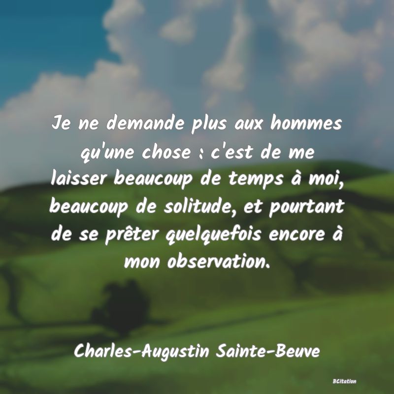 image de citation: Je ne demande plus aux hommes qu'une chose : c'est de me laisser beaucoup de temps à moi, beaucoup de solitude, et pourtant de se prêter quelquefois encore à mon observation.