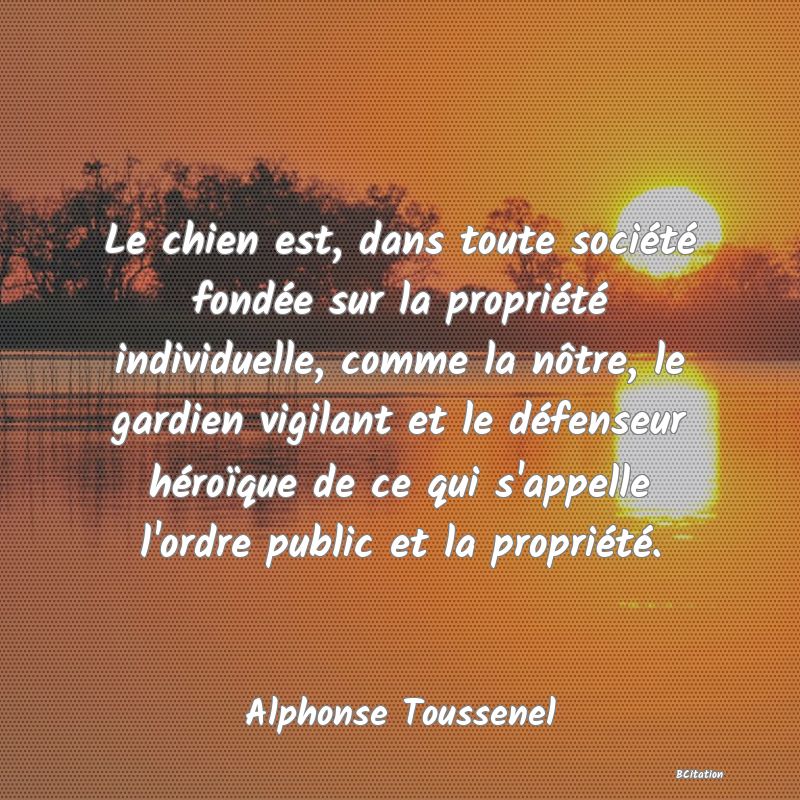 image de citation: Le chien est, dans toute société fondée sur la propriété individuelle, comme la nôtre, le gardien vigilant et le défenseur héroïque de ce qui s'appelle l'ordre public et la propriété.