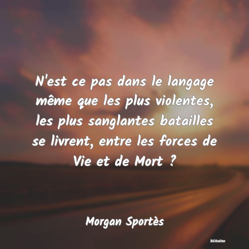 image de citation: N'est ce pas dans le langage même que les plus violentes, les plus sanglantes batailles se livrent, entre les forces de Vie et de Mort ?