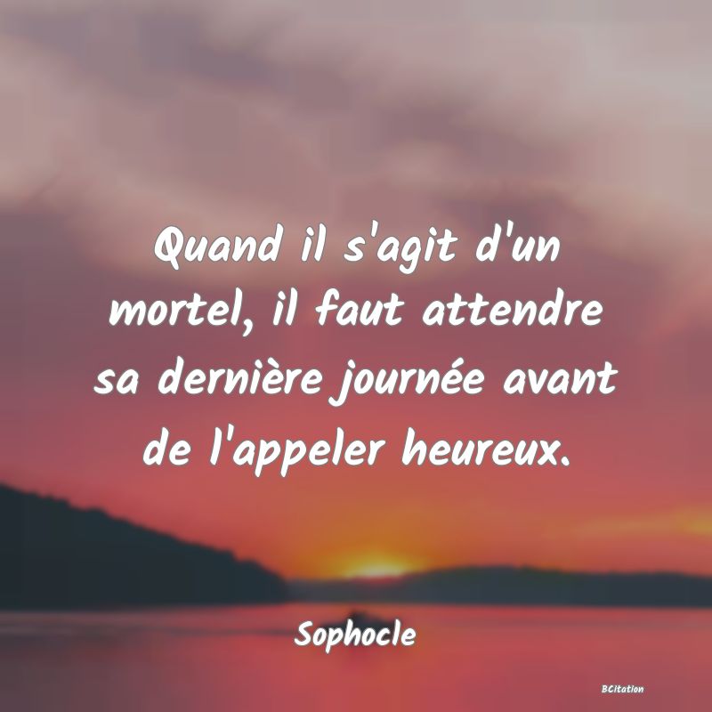 image de citation: Quand il s'agit d'un mortel, il faut attendre sa dernière journée avant de l'appeler heureux.