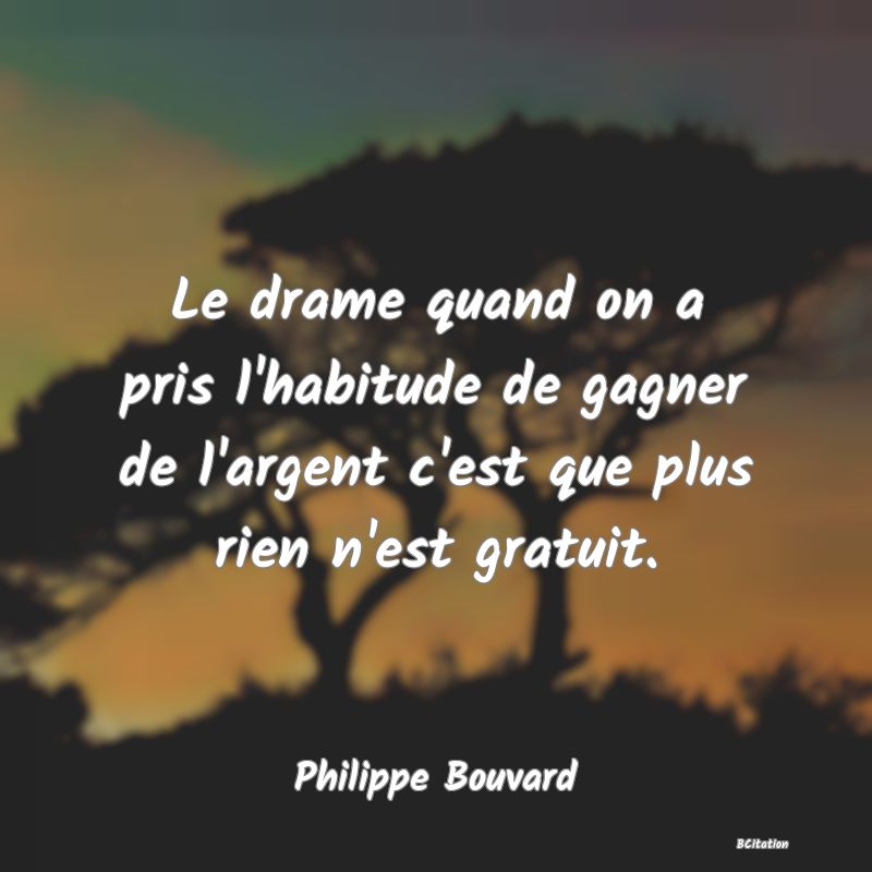 image de citation: Le drame quand on a pris l'habitude de gagner de l'argent c'est que plus rien n'est gratuit.