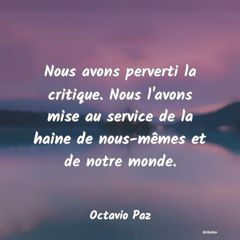 Belle Citation - Nous avons perverti la critique. Nous l'avons mise au service de la haine de nous-mêmes et de notre monde. - Octavio Paz