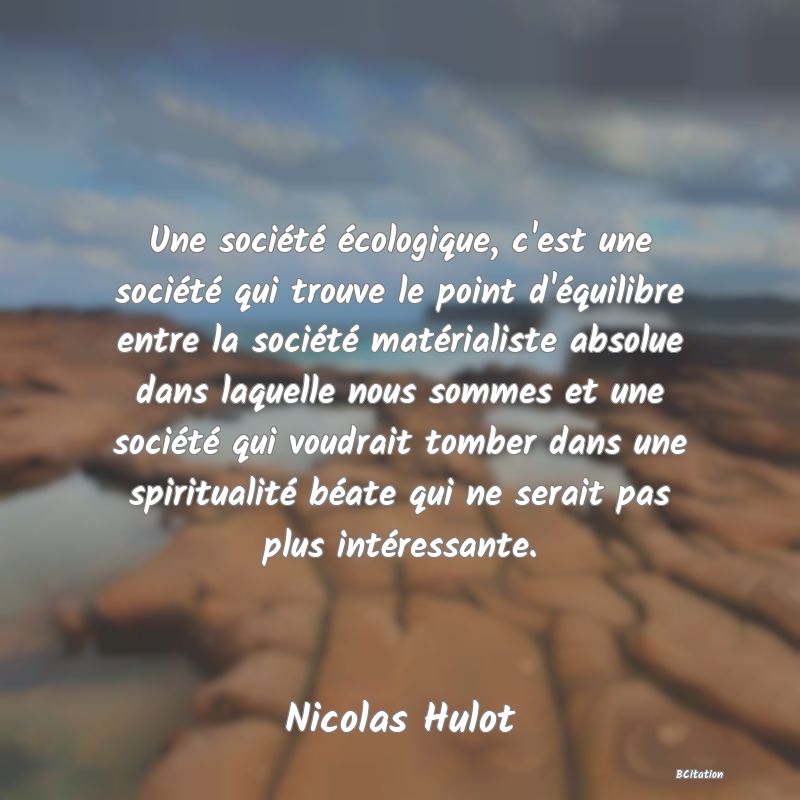 image de citation: Une société écologique, c'est une société qui trouve le point d'équilibre entre la société matérialiste absolue dans laquelle nous sommes et une société qui voudrait tomber dans une spiritualité béate qui ne serait pas plus intéressante.