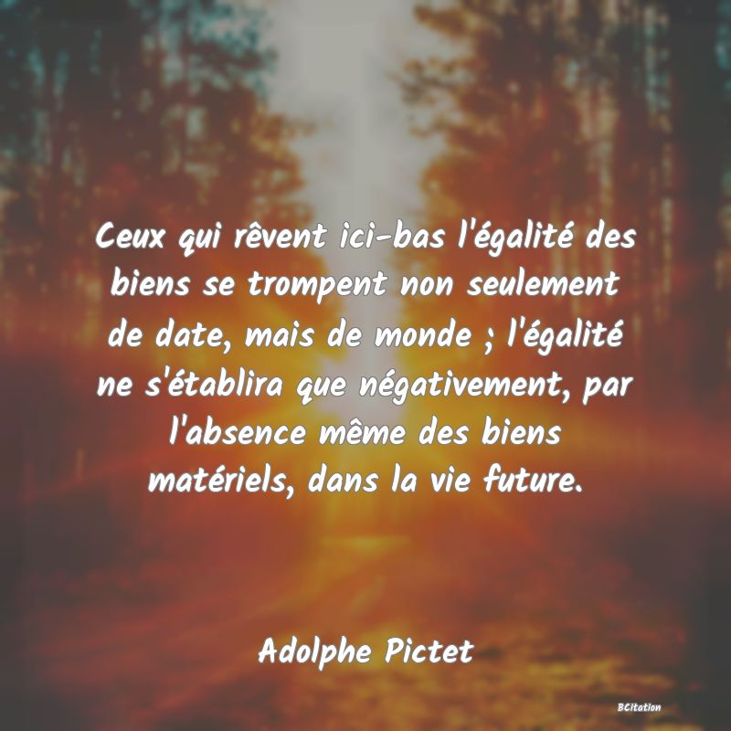 image de citation: Ceux qui rêvent ici-bas l'égalité des biens se trompent non seulement de date, mais de monde ; l'égalité ne s'établira que négativement, par l'absence même des biens matériels, dans la vie future.