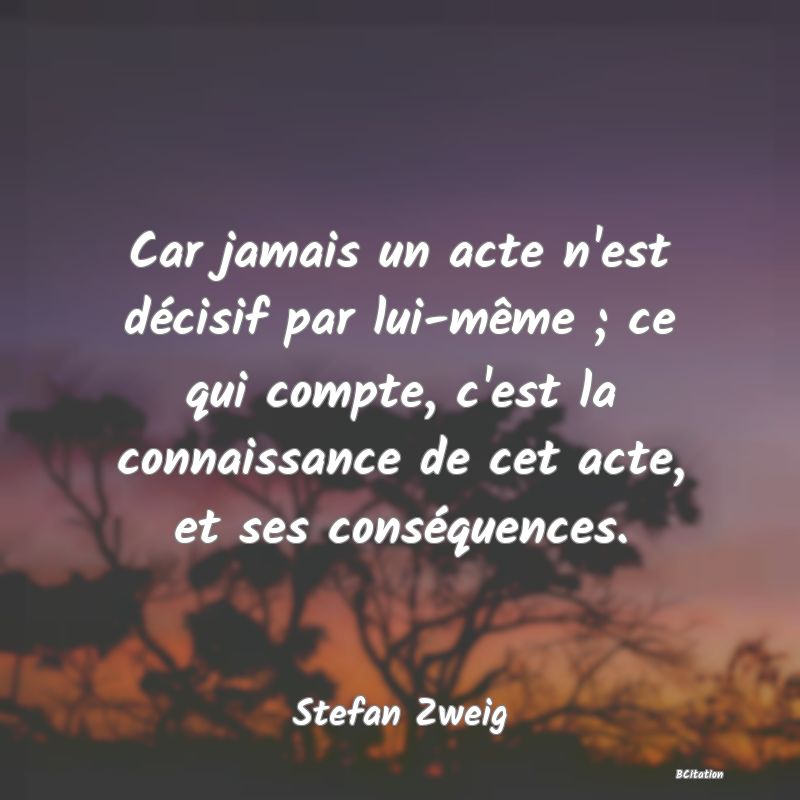 Belle Citation - Car jamais un acte n'est décisif par lui-même ; ce qui compte, c'est la connaissance de cet acte, et ses conséquences. - Stefan Zweig