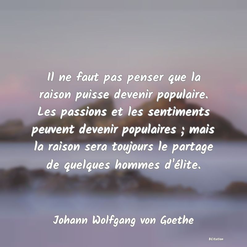 image de citation: Il ne faut pas penser que la raison puisse devenir populaire. Les passions et les sentiments peuvent devenir populaires ; mais la raison sera toujours le partage de quelques hommes d'élite.