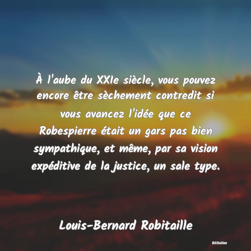 image de citation: À l'aube du XXIe siècle, vous pouvez encore être sèchement contredit si vous avancez l'idée que ce Robespierre était un gars pas bien sympathique, et même, par sa vision expéditive de la justice, un sale type.