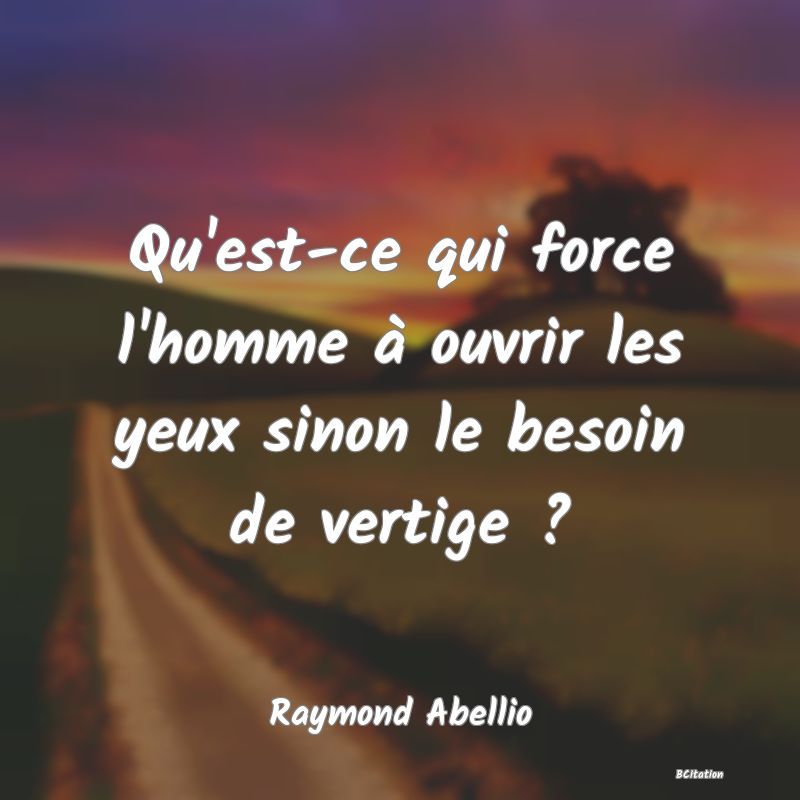 image de citation: Qu'est-ce qui force l'homme à ouvrir les yeux sinon le besoin de vertige ?