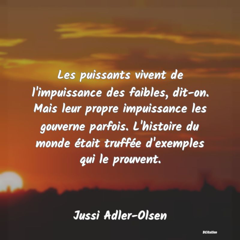 image de citation: Les puissants vivent de l'impuissance des faibles, dit-on. Mais leur propre impuissance les gouverne parfois. L'histoire du monde était truffée d'exemples qui le prouvent.