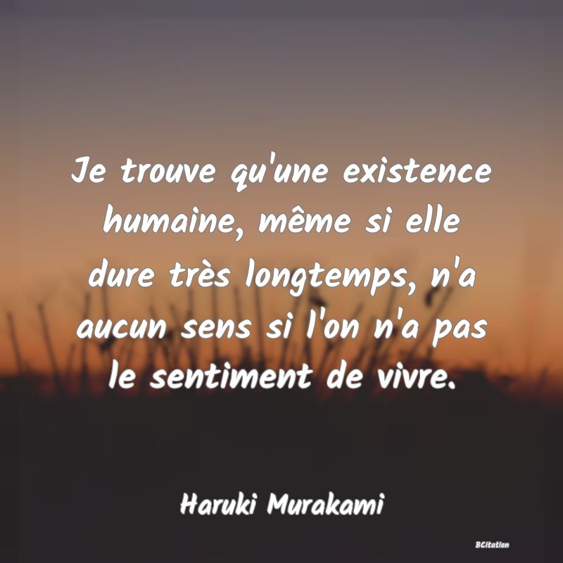Belle Citation - Je trouve qu'une existence humaine, même si elle dure très longtemps, n'a aucun sens si l'on n'a pas le sentiment de vivre. - Haruki Murakami