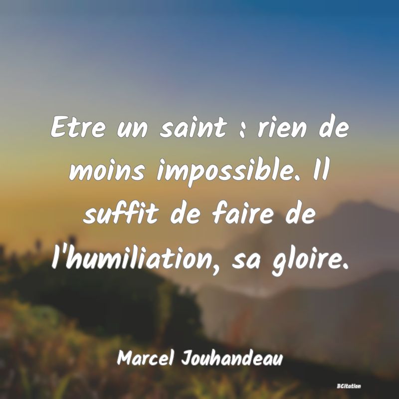 image de citation: Etre un saint : rien de moins impossible. Il suffit de faire de l'humiliation, sa gloire.