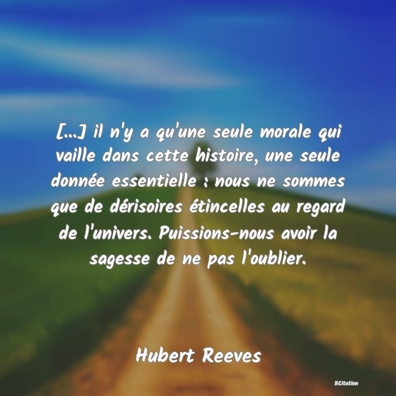 image de citation: [...] il n'y a qu'une seule morale qui vaille dans cette histoire, une seule donnée essentielle : nous ne sommes que de dérisoires étincelles au regard de l'univers. Puissions-nous avoir la sagesse de ne pas l'oublier.