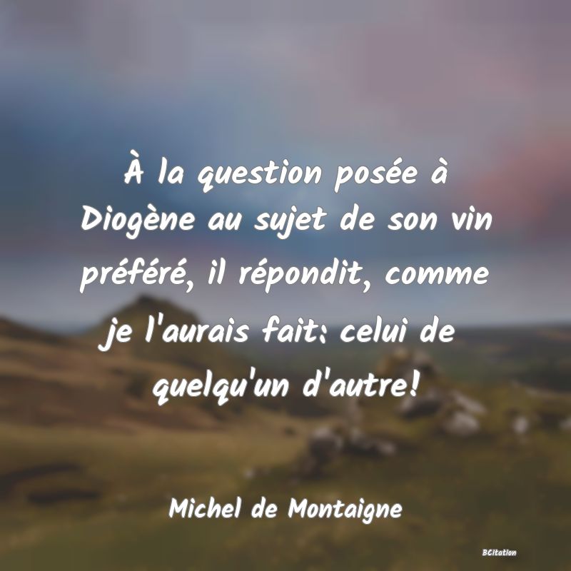 image de citation: À la question posée à Diogène au sujet de son vin préféré, il répondit, comme je l'aurais fait: celui de quelqu'un d'autre!