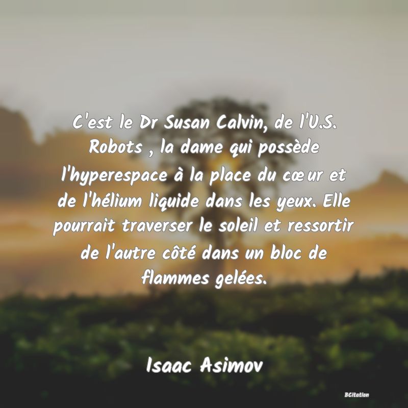image de citation: C'est le Dr Susan Calvin, de l'U.S. Robots , la dame qui possède l'hyperespace à la place du cœur et de l'hélium liquide dans les yeux. Elle pourrait traverser le soleil et ressortir de l'autre côté dans un bloc de flammes gelées.