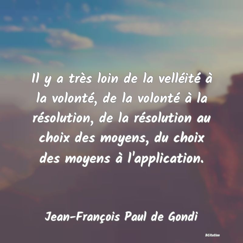 Belle Citation - Il y a très loin de la velléité à la volonté, de la volonté à la résolution, de la résolution au choix des moyens, du choix des moyens à l'application. - Jean-François Paul de Gondi