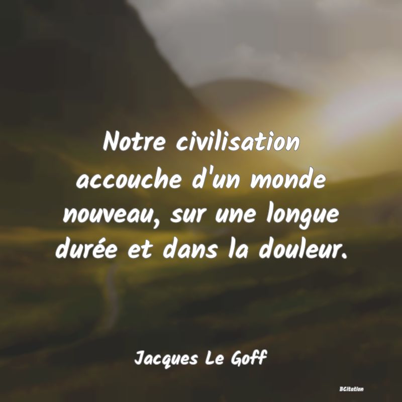 image de citation: Notre civilisation accouche d'un monde nouveau, sur une longue durée et dans la douleur.