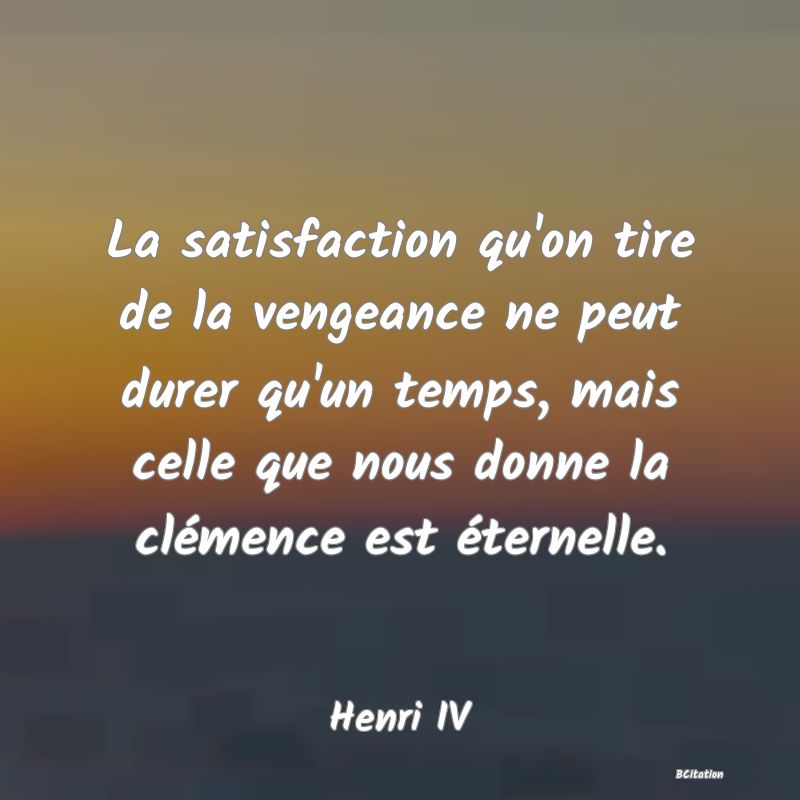 image de citation: La satisfaction qu'on tire de la vengeance ne peut durer qu'un temps, mais celle que nous donne la clémence est éternelle.