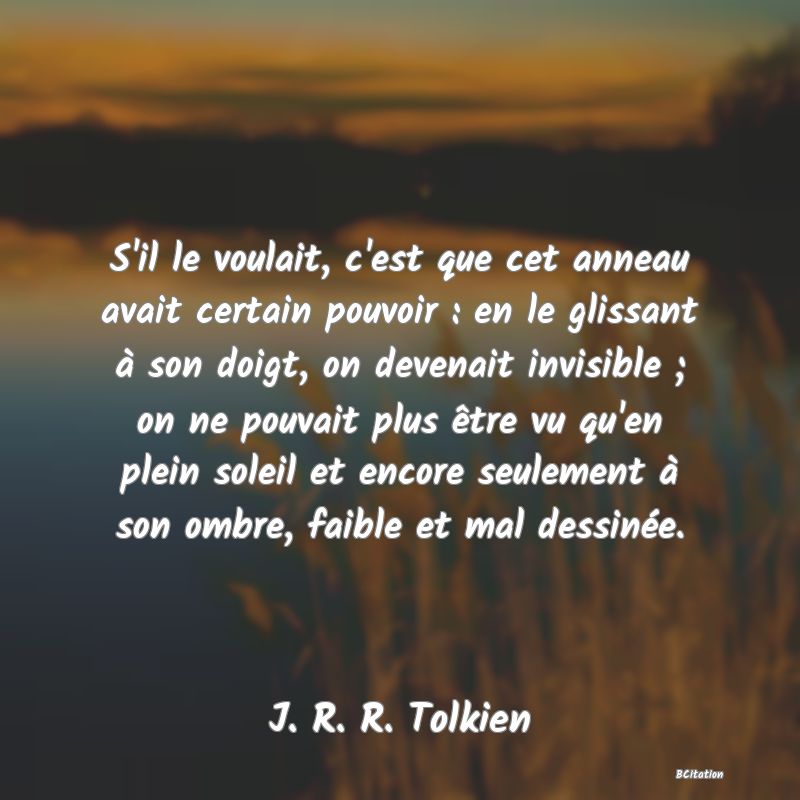 image de citation: S'il le voulait, c'est que cet anneau avait certain pouvoir : en le glissant à son doigt, on devenait invisible ; on ne pouvait plus être vu qu'en plein soleil et encore seulement à son ombre, faible et mal dessinée.