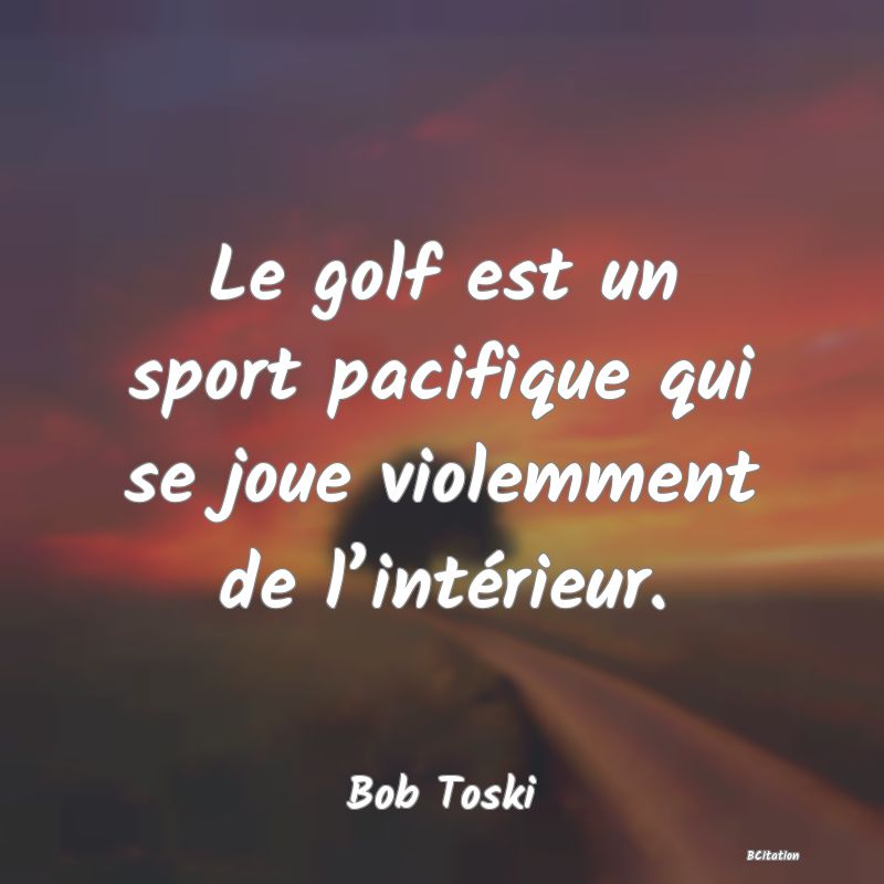 Belle Citation - Le golf est un sport pacifique qui se joue violemment de l’intérieur. - Bob Toski
