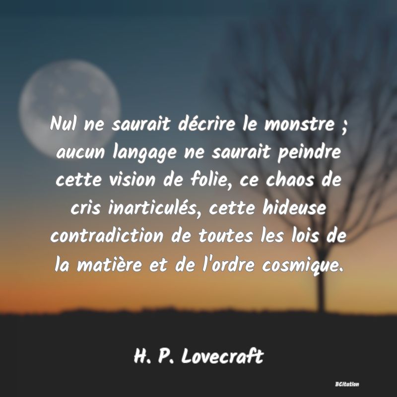 image de citation: Nul ne saurait décrire le monstre ; aucun langage ne saurait peindre cette vision de folie, ce chaos de cris inarticulés, cette hideuse contradiction de toutes les lois de la matière et de l'ordre cosmique.