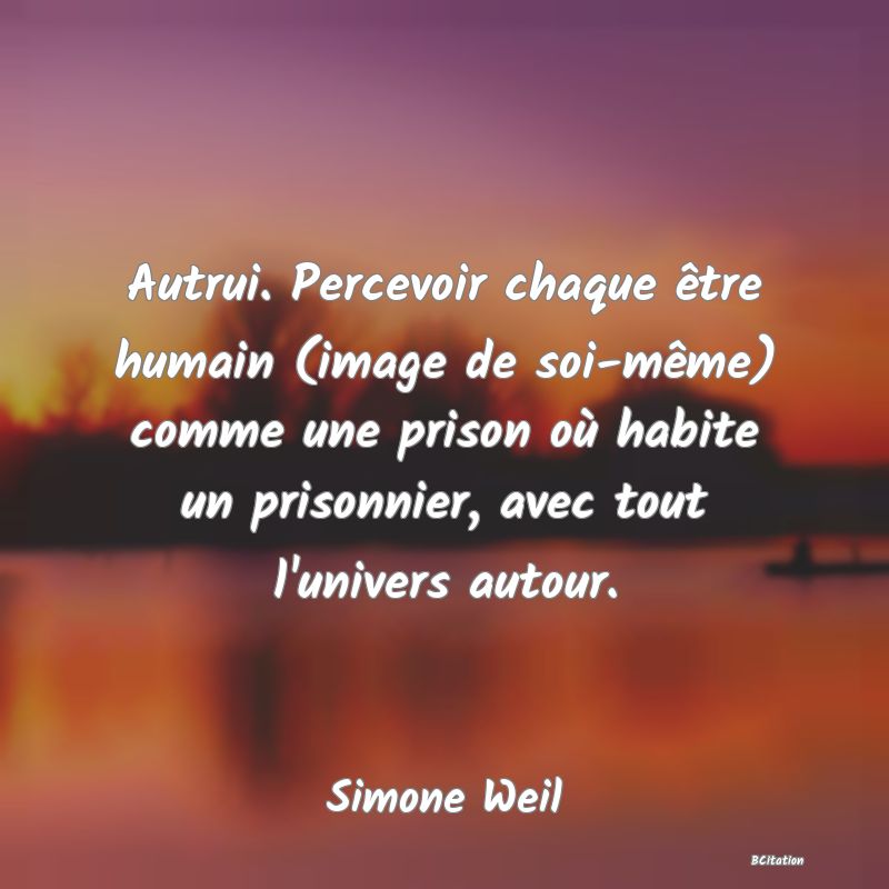 image de citation: Autrui. Percevoir chaque être humain (image de soi-même) comme une prison où habite un prisonnier, avec tout l'univers autour.