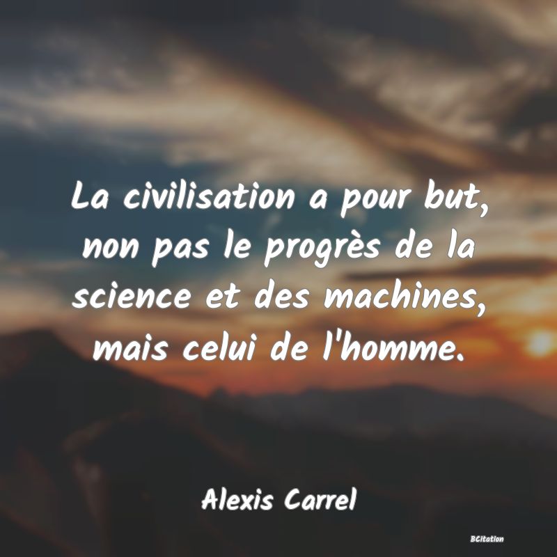 Belle Citation - La civilisation a pour but, non pas le progrès de la science et des machines, mais celui de l'homme. - Alexis Carrel