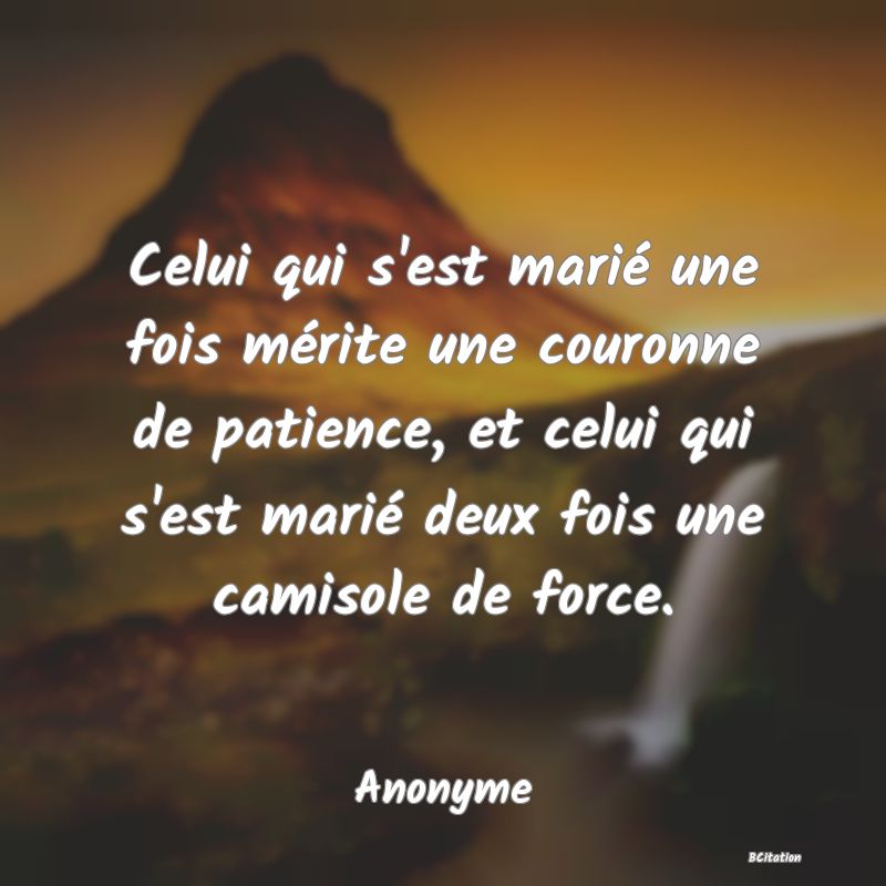 Belle Citation - Celui qui s'est marié une fois mérite une couronne de patience, et celui qui s'est marié deux fois une camisole de force. - Anonyme