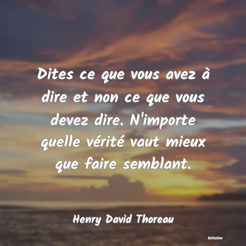 Belle Citation - Dites ce que vous avez à dire et non ce que vous devez dire. N'importe quelle vérité vaut mieux que faire semblant. - Henry David Thoreau