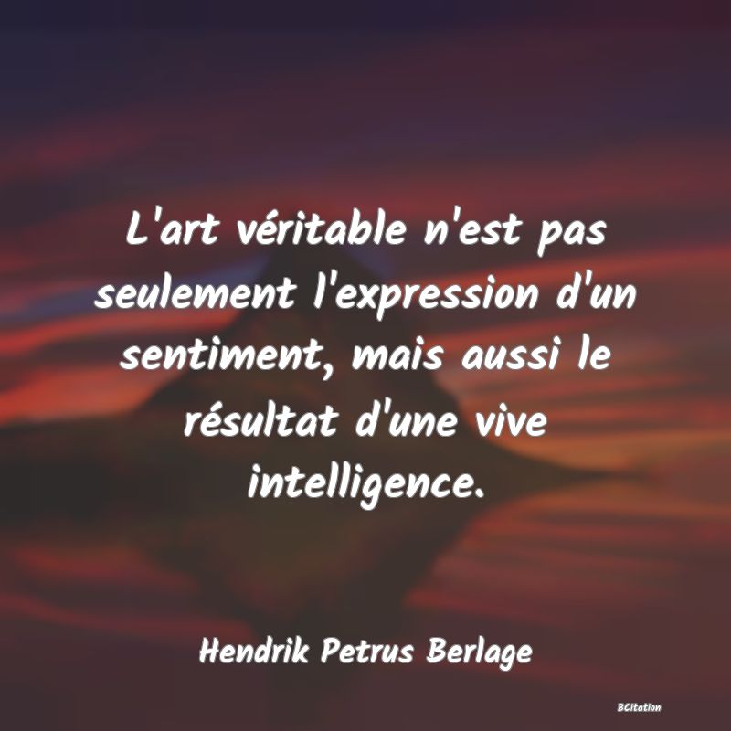 image de citation: L'art véritable n'est pas seulement l'expression d'un sentiment, mais aussi le résultat d'une vive intelligence.