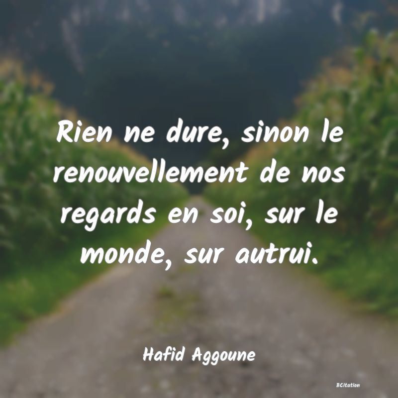 image de citation: Rien ne dure, sinon le renouvellement de nos regards en soi, sur le monde, sur autrui.