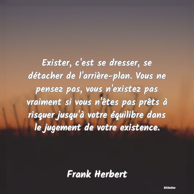 image de citation: Exister, c'est se dresser, se détacher de l'arrière-plan. Vous ne pensez pas, vous n'existez pas vraiment si vous n'êtes pas prêts à risquer jusqu'à votre équilibre dans le jugement de votre existence.