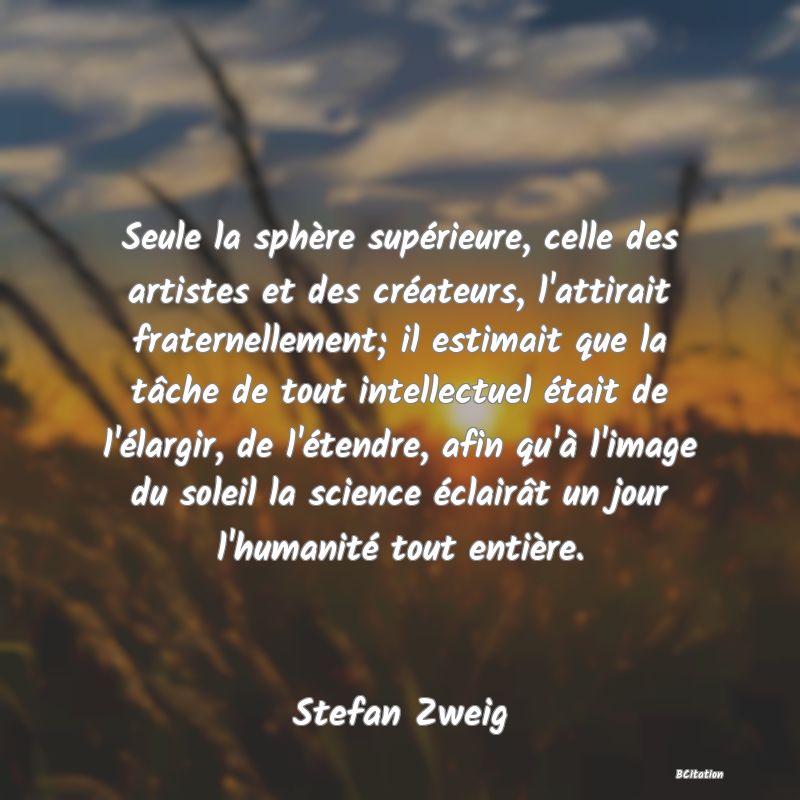 image de citation: Seule la sphère supérieure, celle des artistes et des créateurs, l'attirait fraternellement; il estimait que la tâche de tout intellectuel était de l'élargir, de l'étendre, afin qu'à l'image du soleil la science éclairât un jour l'humanité tout entière.