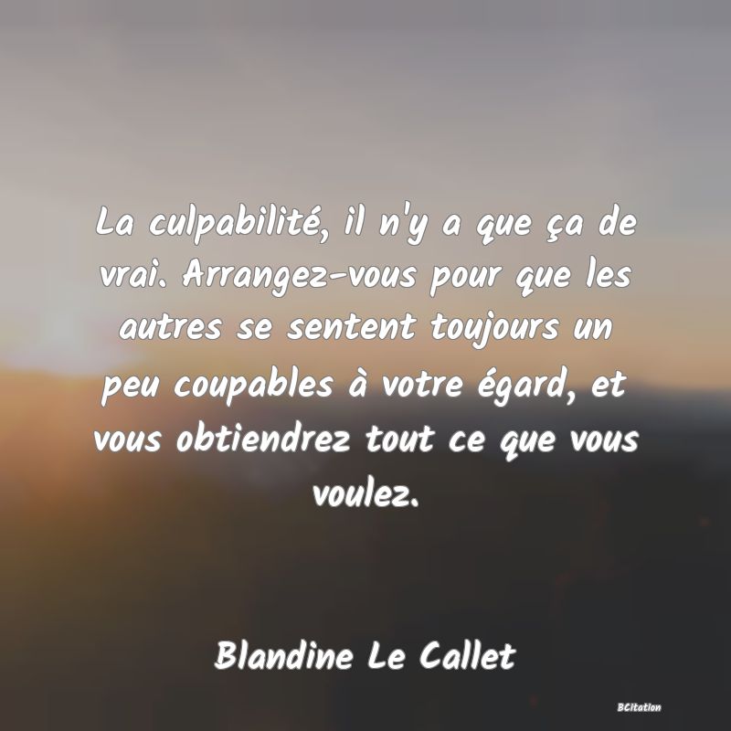 image de citation: La culpabilité, il n'y a que ça de vrai. Arrangez-vous pour que les autres se sentent toujours un peu coupables à votre égard, et vous obtiendrez tout ce que vous voulez.