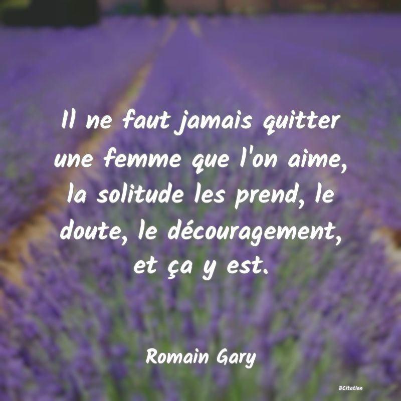 image de citation: Il ne faut jamais quitter une femme que l'on aime, la solitude les prend, le doute, le découragement, et ça y est.