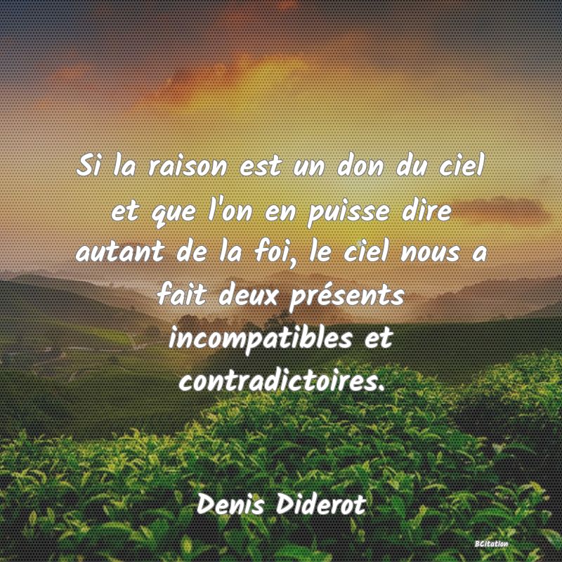 Belle Citation - Si la raison est un don du ciel et que l'on en puisse dire autant de la foi, le ciel nous a fait deux présents incompatibles et contradictoires. - Denis Diderot