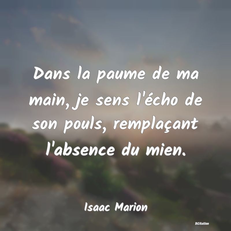 Belle Citation - Dans la paume de ma main, je sens l'écho de son pouls, remplaçant l'absence du mien. - Isaac Marion