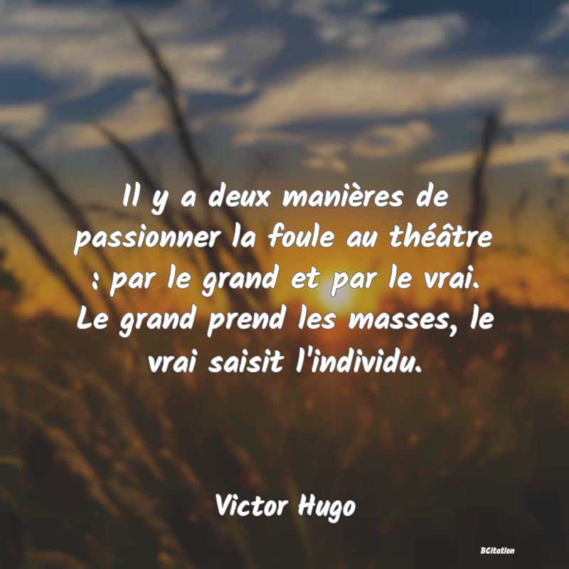 image de citation: Il y a deux manières de passionner la foule au théâtre : par le grand et par le vrai. Le grand prend les masses, le vrai saisit l'individu.