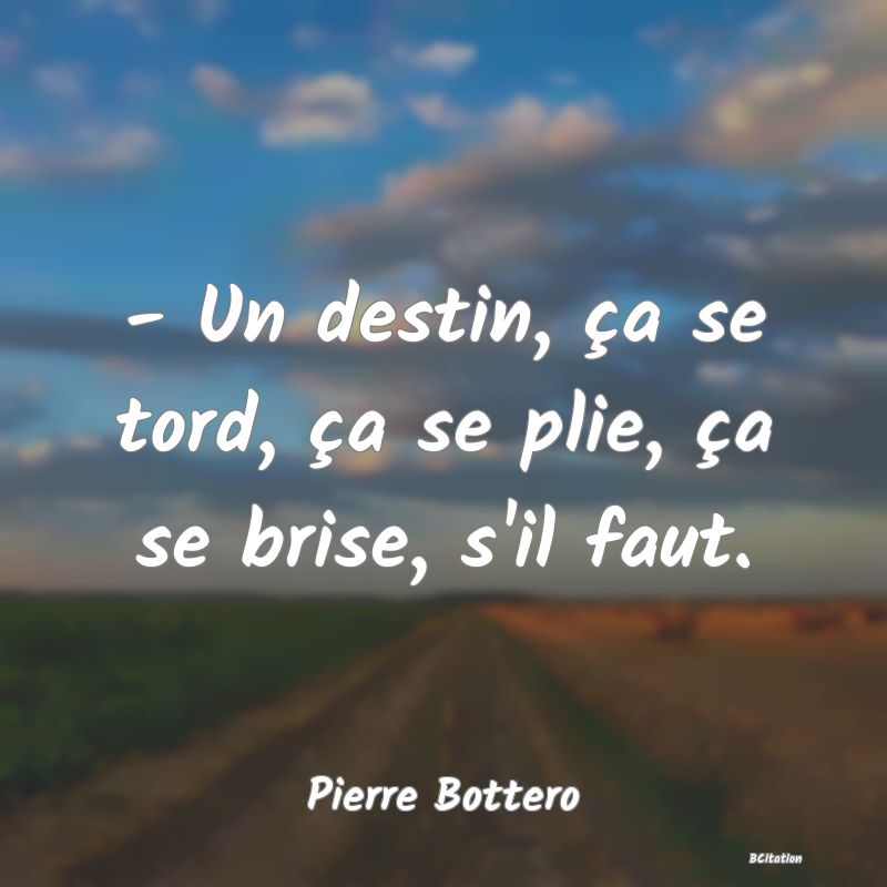 image de citation: - Un destin, ça se tord, ça se plie, ça se brise, s'il faut.