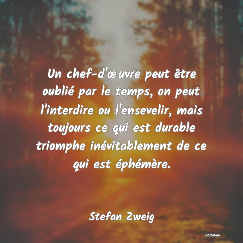 Belle Citation - Un chef-d'œuvre peut être oublié par le temps, on peut l'interdire ou l'ensevelir, mais toujours ce qui est durable triomphe inévitablement de ce qui est éphémère. - Stefan Zweig