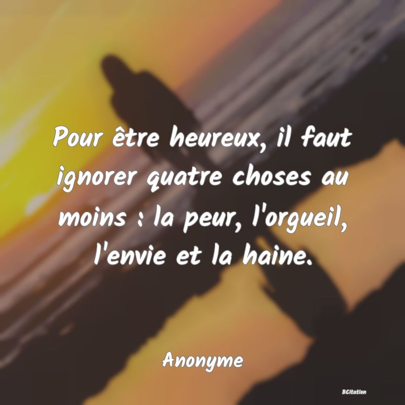 image de citation: Pour être heureux, il faut ignorer quatre choses au moins : la peur, l'orgueil, l'envie et la haine.