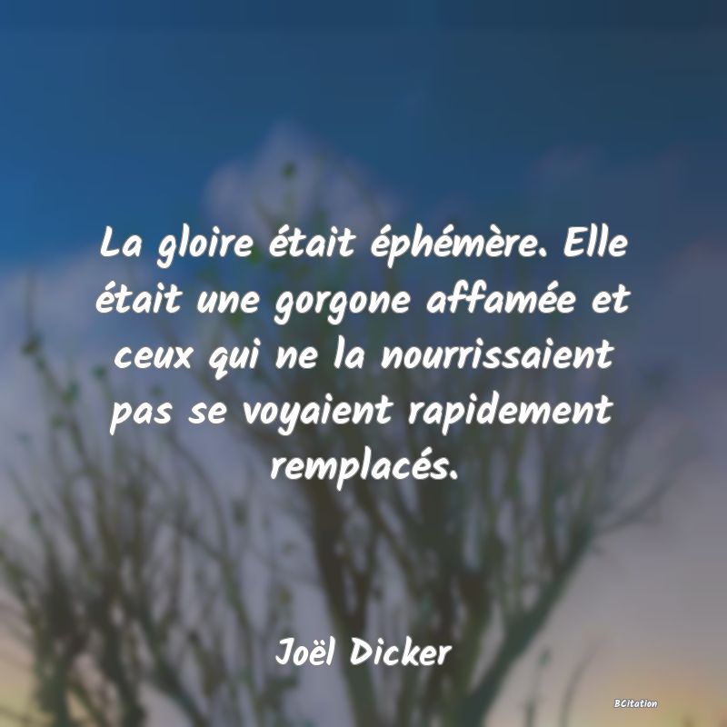 image de citation: La gloire était éphémère. Elle était une gorgone affamée et ceux qui ne la nourrissaient pas se voyaient rapidement remplacés.