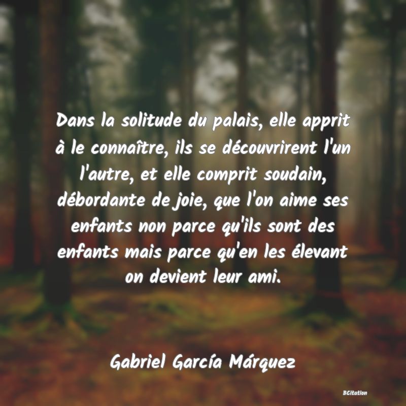 image de citation: Dans la solitude du palais, elle apprit à le connaître, ils se découvrirent l'un l'autre, et elle comprit soudain, débordante de joie, que l'on aime ses enfants non parce qu'ils sont des enfants mais parce qu'en les élevant on devient leur ami.