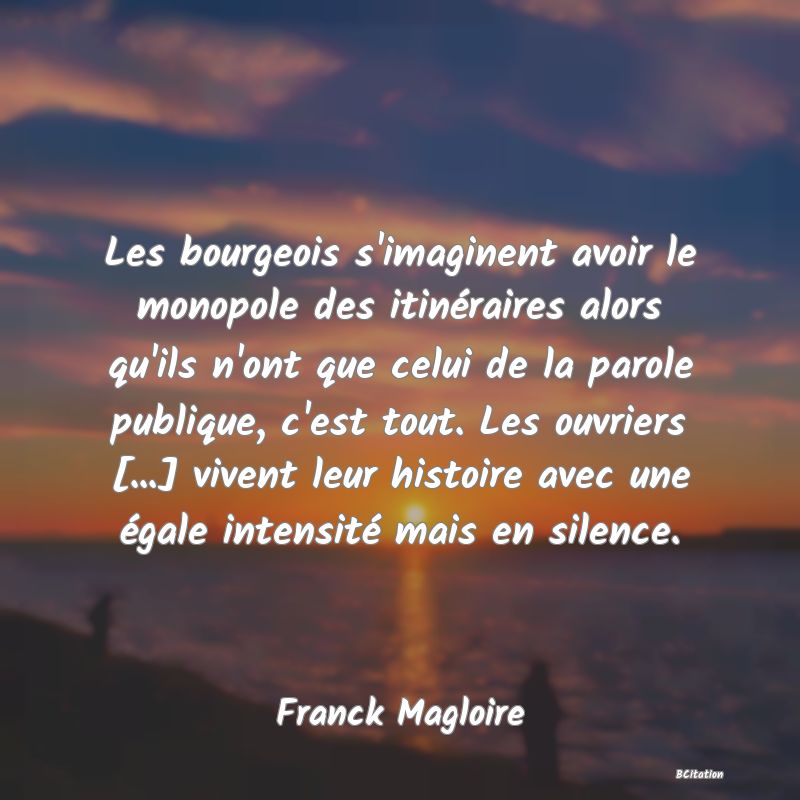 image de citation: Les bourgeois s'imaginent avoir le monopole des itinéraires alors qu'ils n'ont que celui de la parole publique, c'est tout. Les ouvriers [...] vivent leur histoire avec une égale intensité mais en silence.