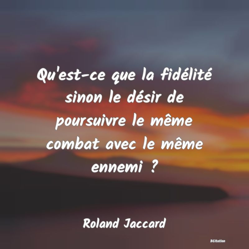 image de citation: Qu'est-ce que la fidélité sinon le désir de poursuivre le même combat avec le même ennemi ?