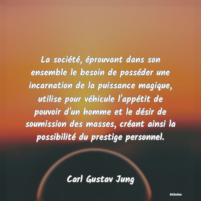 image de citation: La société, éprouvant dans son ensemble le besoin de posséder une incarnation de la puissance magique, utilise pour véhicule l'appétit de pouvoir d'un homme et le désir de soumission des masses, créant ainsi la possibilité du prestige personnel.