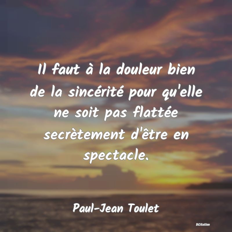 image de citation: Il faut à la douleur bien de la sincérité pour qu'elle ne soit pas flattée secrètement d'être en spectacle.