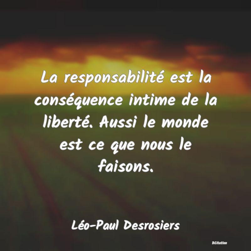 Belle Citation - La responsabilité est la conséquence intime de la liberté. Aussi le monde est ce que nous le faisons. - Léo-Paul Desrosiers
